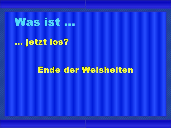 Was ist. . . jetzt los? Ende der Weisheiten 