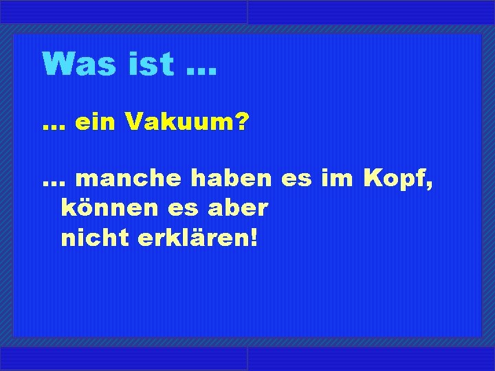 Was ist. . . ein Vakuum? . . . manche haben es im Kopf,