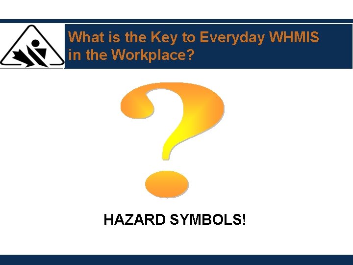 What is the Key to Everyday WHMIS in the Workplace? HAZARD SYMBOLS! What is the Key to Everyday WHMIS in the Workplace? HAZARD SYMBOLS!