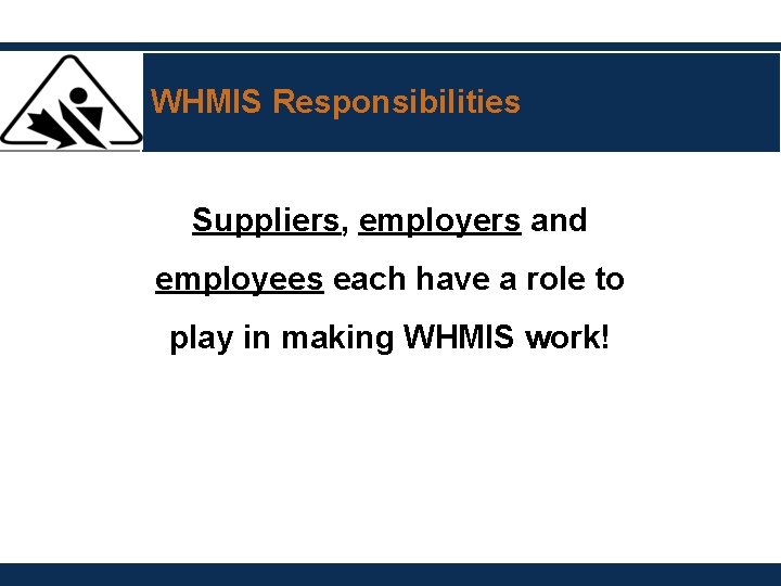 WHMIS Responsibilities Suppliers, employers and employees each have a role to play in making