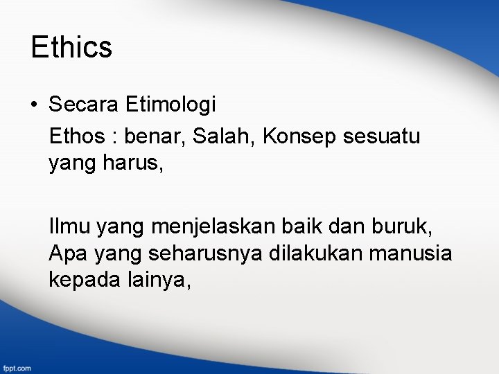 Ethics • Secara Etimologi Ethos : benar, Salah, Konsep sesuatu yang harus, Ilmu yang