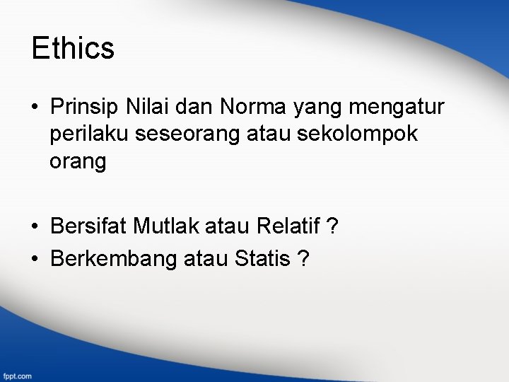 Ethics • Prinsip Nilai dan Norma yang mengatur perilaku seseorang atau sekolompok orang •