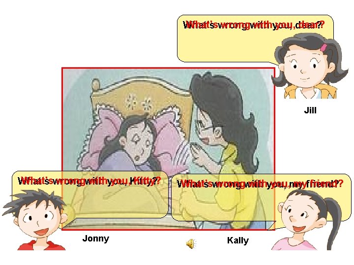 What’swrongwithyou, dear? What’s Jill What’swrongwithyou, Kitty? What’s Jonny What’swrongwithyou, my myfriend? What’s Kally 