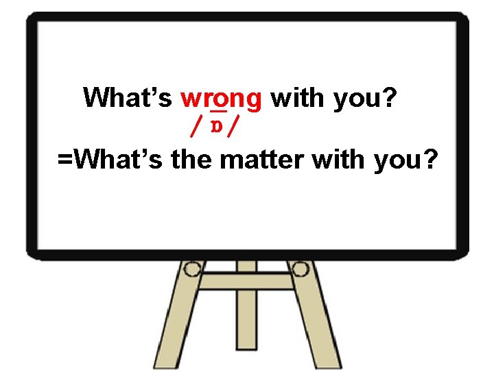 What’s wrong with you? _ / α / =What’s the matter with you? 