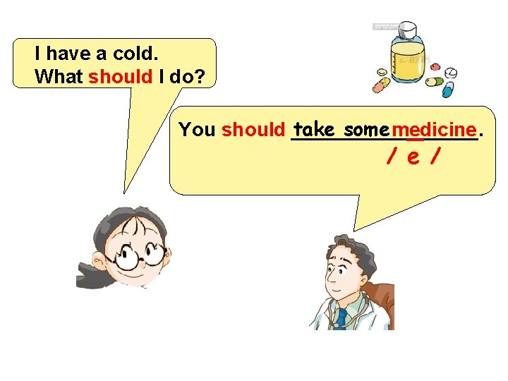 I have a cold. What should I do? take some medicine You should _________.