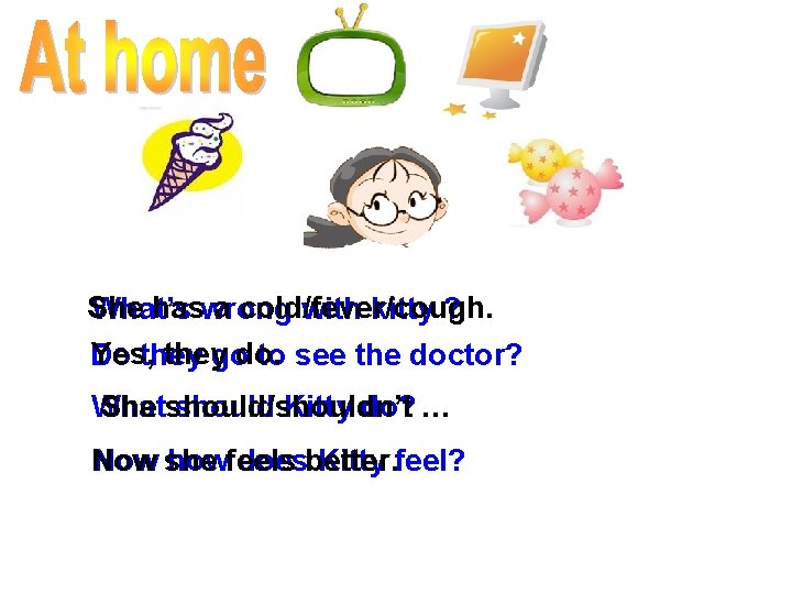 She haswrong a cold/fever/cough. What’s with kitty ? Yes, theygodo. Do to see the