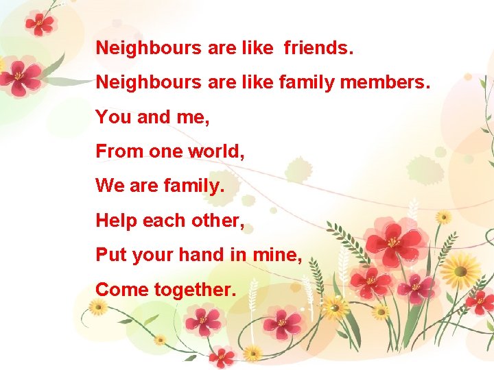 Neighbours are like friends. Neighbours are like family members. You and me, From one