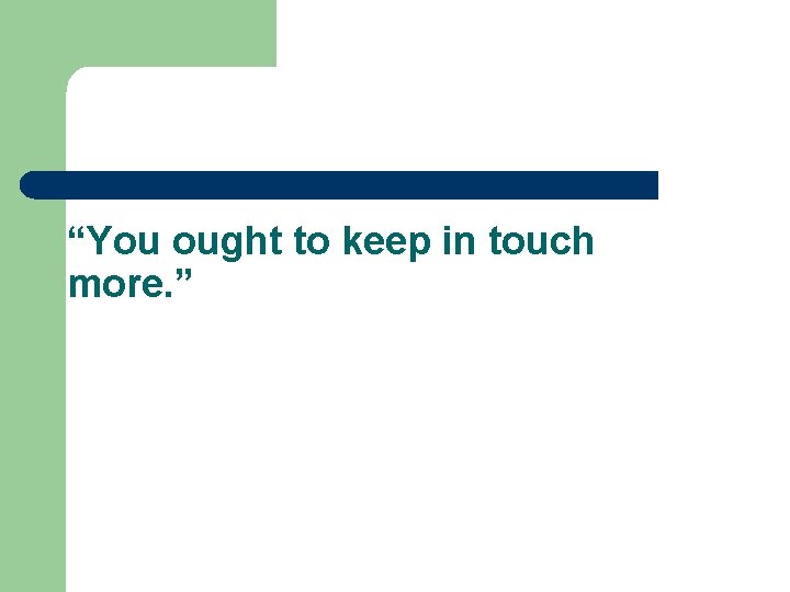 “You ought to keep in touch more. ” 
