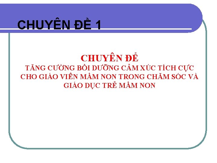 CHUYÊN ĐỀ 1 CHUYÊN ĐỂ TĂNG CƯỜNG BỒI DƯỠNG CẢM XÚC TÍCH CỰC CHO