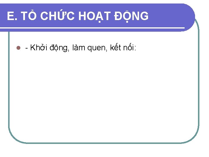 E. TỔ CHỨC HOẠT ĐỘNG l - Khởi động, làm quen, kết nối: 