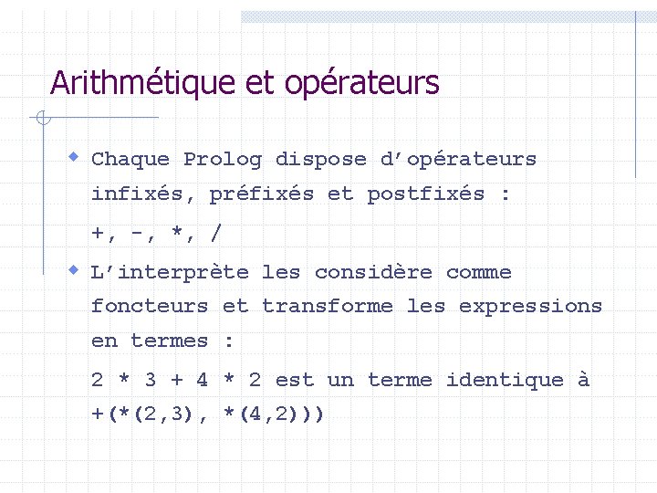 Arithmétique et opérateurs w Chaque Prolog dispose d’opérateurs infixés, préfixés et postfixés : +, Arithmétique et opérateurs w Chaque Prolog dispose d’opérateurs infixés, préfixés et postfixés : +,
