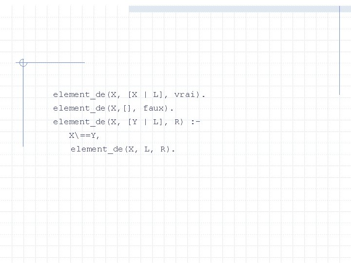 element_de(X, [X | L], vrai). element_de(X, [], faux). element_de(X, [Y | L], R) :