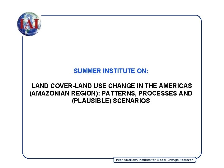 SUMMER INSTITUTE ON: LAND COVER-LAND USE CHANGE IN THE AMERICAS (AMAZONIAN REGION): PATTERNS, PROCESSES