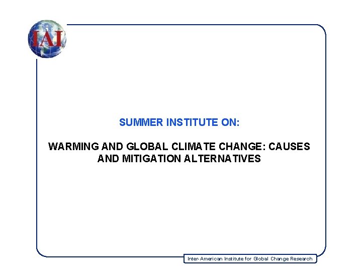 SUMMER INSTITUTE ON: WARMING AND GLOBAL CLIMATE CHANGE: CAUSES AND MITIGATION ALTERNATIVES Inter-American Institute