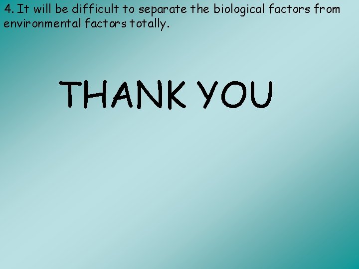 4. It will be difficult to separate the biological factors from environmental factors totally.