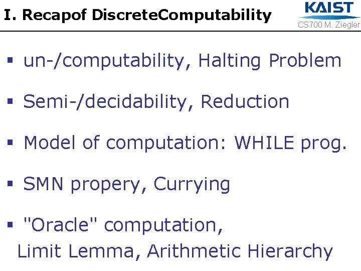 I. Recapof Discrete. Computability CS 700 M. Ziegler § un-/computability, Halting Problem § Semi-/decidability,