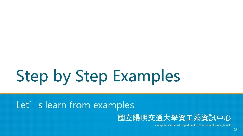 Step by Step Examples Let’s learn from examples 國立陽明交通大學資 系資訊中心 Computer Center of Department