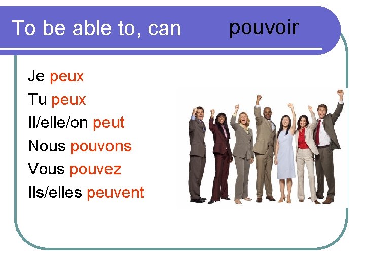 To be able to, can Je peux Tu peux Il/elle/on peut Nous pouvons Vous