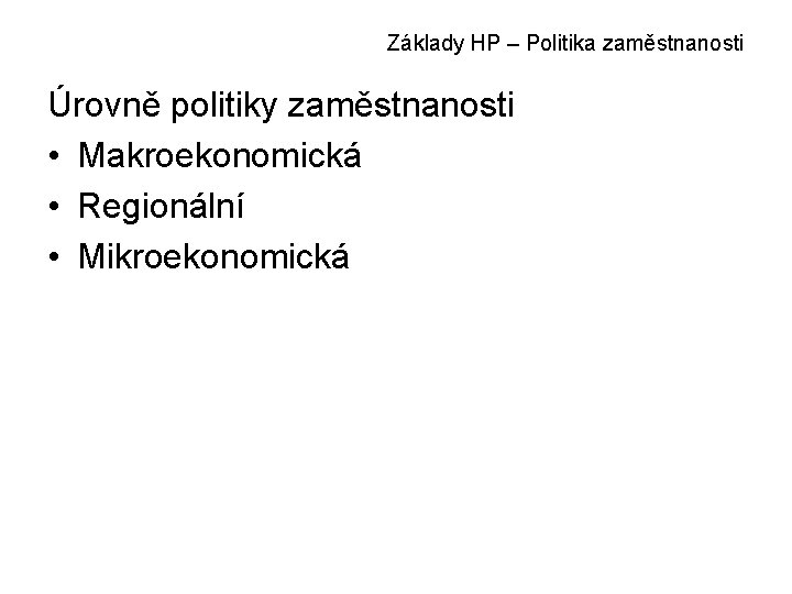 Základy HP – Politika zaměstnanosti Úrovně politiky zaměstnanosti • Makroekonomická • Regionální • Mikroekonomická