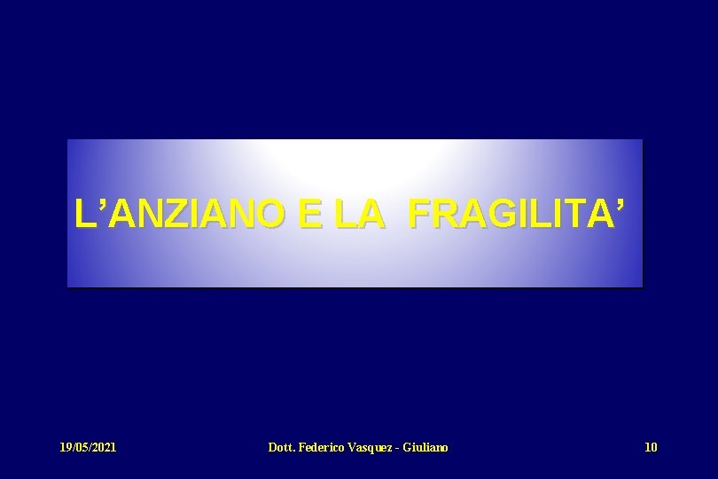 L’ANZIANO E LA FRAGILITA’ 19/05/2021 Dott. Federico Vasquez - Giuliano 10 
