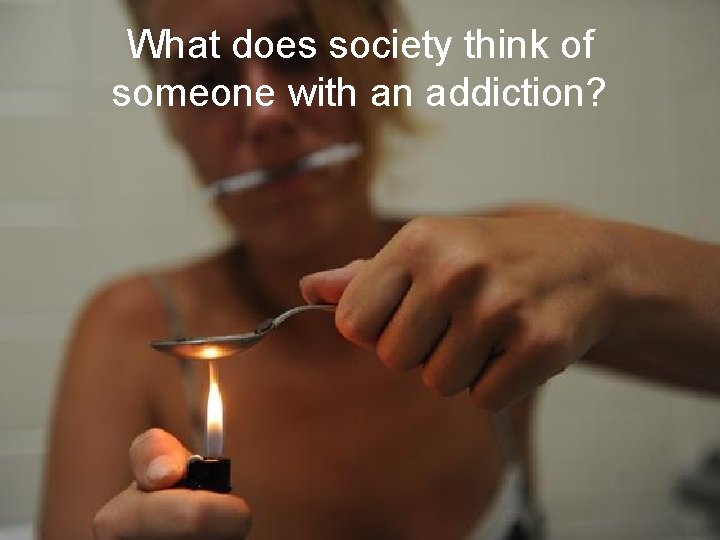What does society think of someone with an addiction? 
