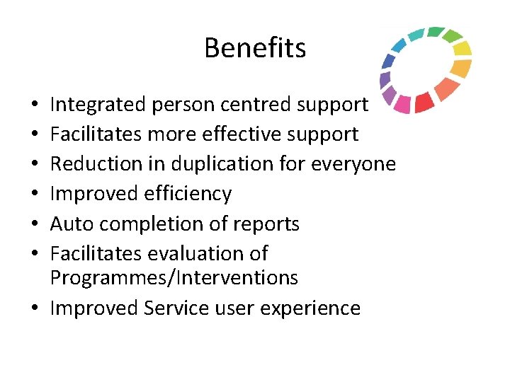 Benefits Integrated person centred support Facilitates more effective support Reduction in duplication for everyone