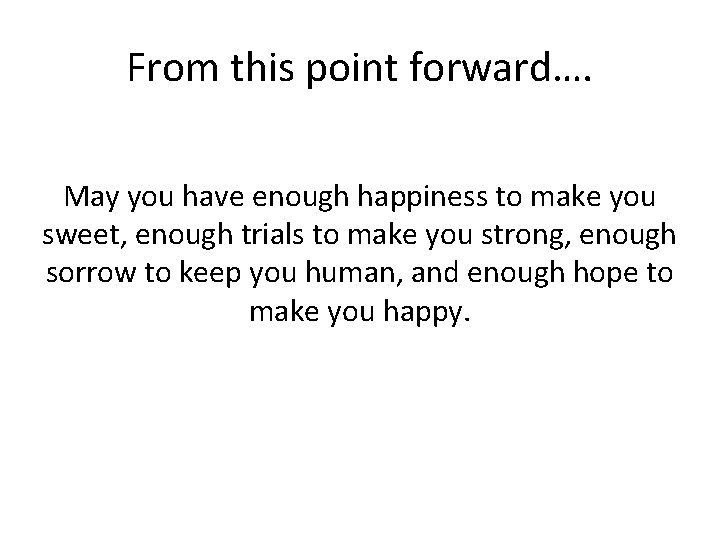 From this point forward…. May you have enough happiness to make you sweet, enough
