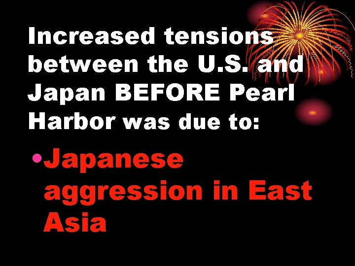 Increased tensions between the U. S. and Japan BEFORE Pearl Harbor was due to: