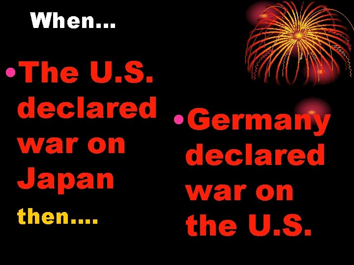 When… • The U. S. declared • Germany war on declared Japan war on