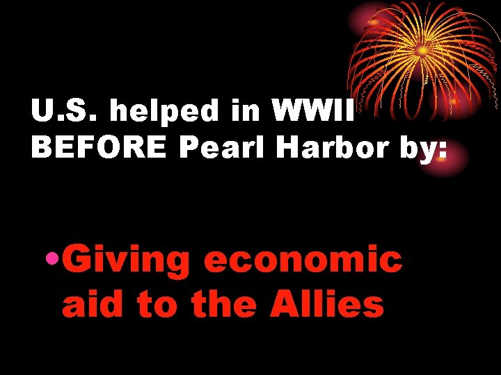 U. S. helped in WWII BEFORE Pearl Harbor by: • Giving economic aid to