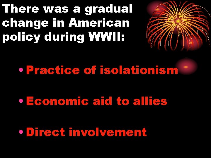 There was a gradual change in American policy during WWII: • Practice of isolationism
