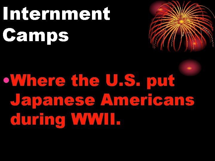 Internment Camps • Where the U. S. put Japanese Americans during WWII. 