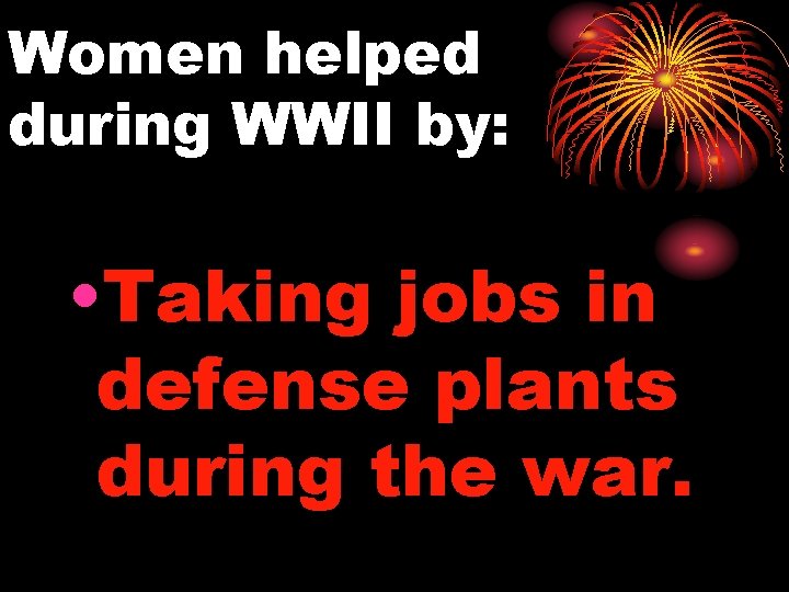 Women helped during WWII by: • Taking jobs in defense plants during the war.