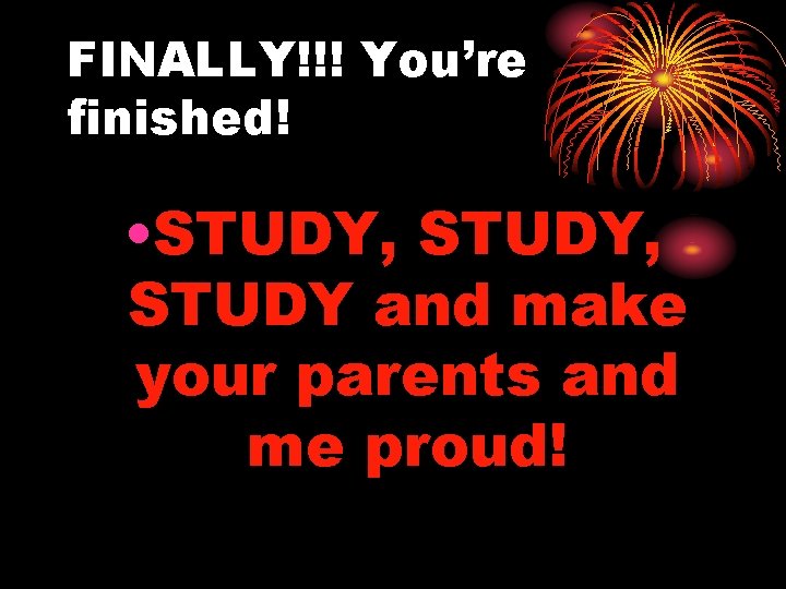 FINALLY!!! You’re finished! • STUDY, STUDY and make your parents and me proud! 