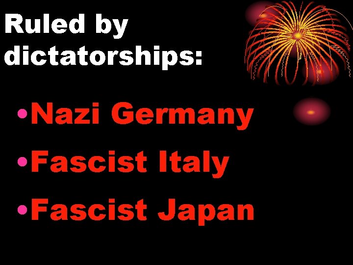 Ruled by dictatorships: • Nazi Germany • Fascist Italy • Fascist Japan 