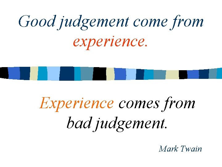 Good judgement come from experience. Experience comes from bad judgement. Mark Twain 