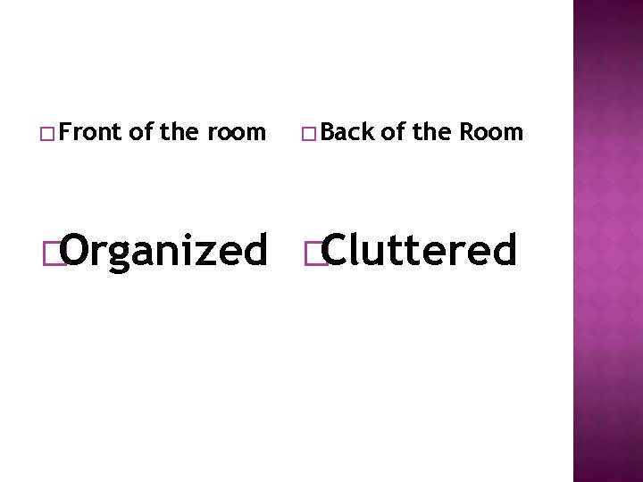 � Front of the room � Back of the Room �Organized �Cluttered 