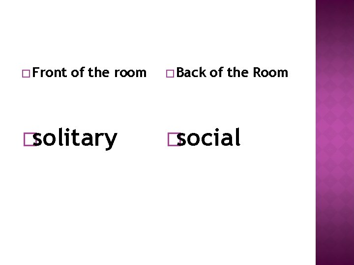 � Front of the room �solitary � Back of the Room �social 