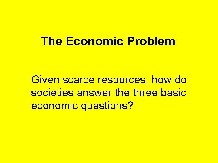 The Economic Problem Given scarce resources, how do societies answer the three basic economic