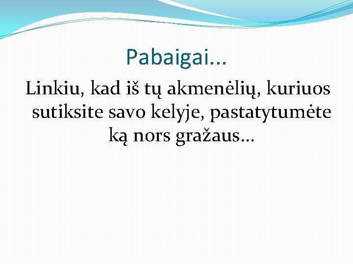 Pabaigai. . . Linkiu, kad iš tų akmenėlių, kuriuos sutiksite savo kelyje, pastatytumėte ką