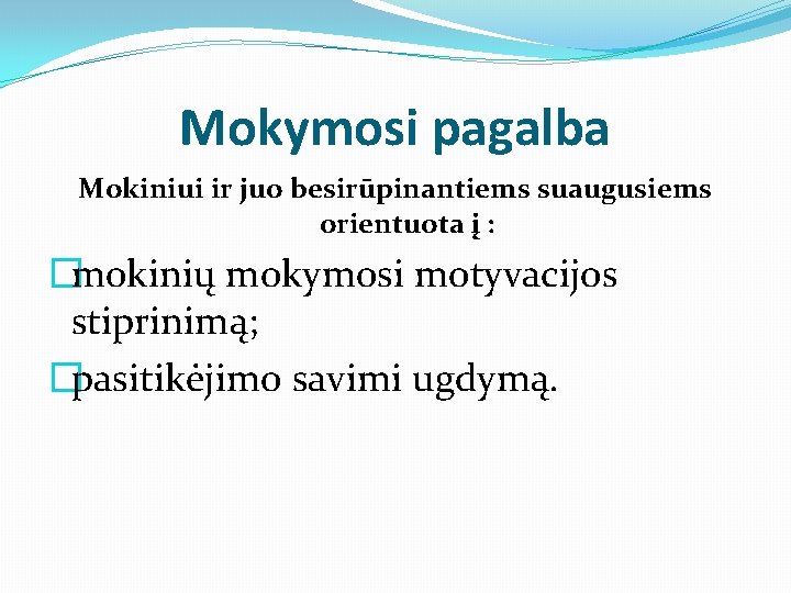 Mokymosi pagalba Mokiniui ir juo besirūpinantiems suaugusiems orientuota į : �mokinių mokymosi motyvacijos stiprinimą;