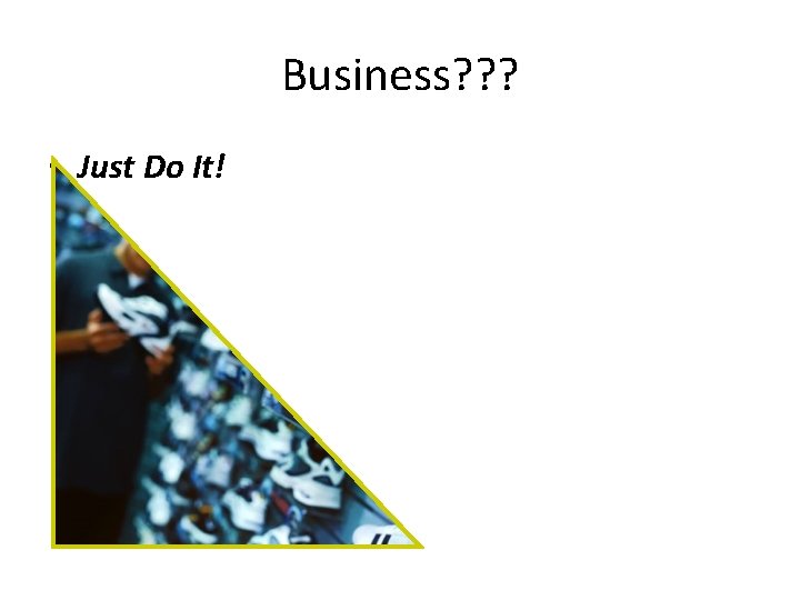Business? ? ? • Just Do It! 