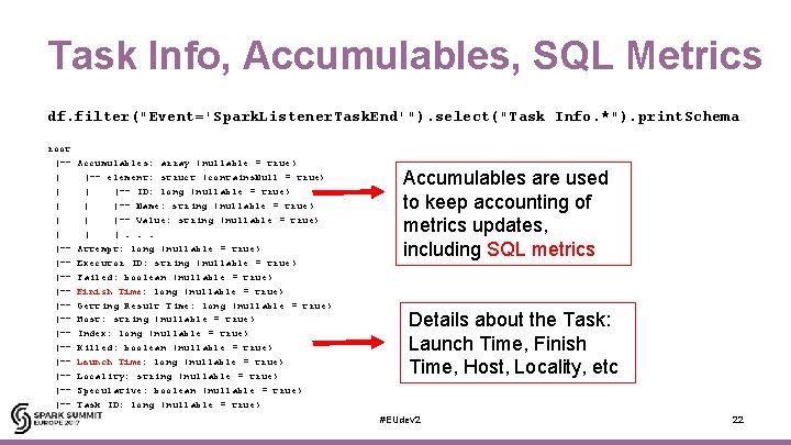 Task Info, Accumulables, SQL Metrics df. filter("Event='Spark. Listener. Task. End'"). select("Task Info. *"). print.