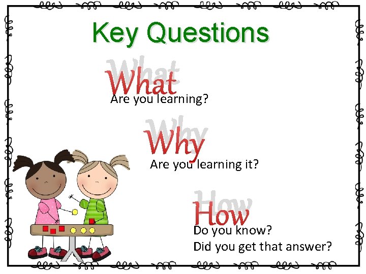 Key Questions What Why Are you learning? Are you learning it? How Do you