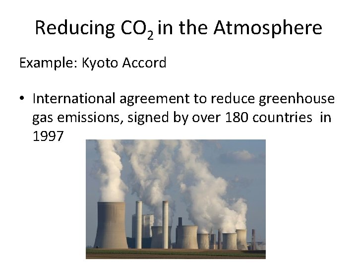 Reducing CO 2 in the Atmosphere Example: Kyoto Accord • International agreement to reduce