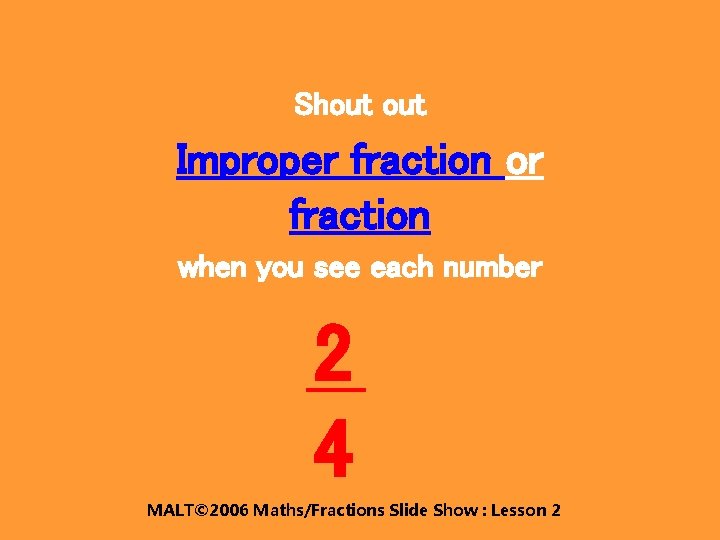 Shout Improper fraction or fraction when you see each number 2 4 MALT© 2006