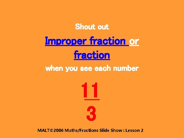 Shout Improper fraction or fraction when you see each number 11 3 MALT© 2006