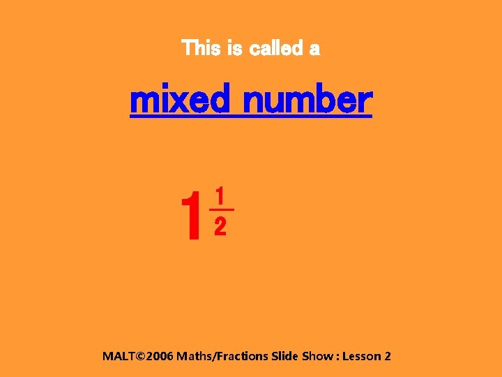 This is called a mixed number 1 1 2 MALT© 2006 Maths/Fractions Slide Show
