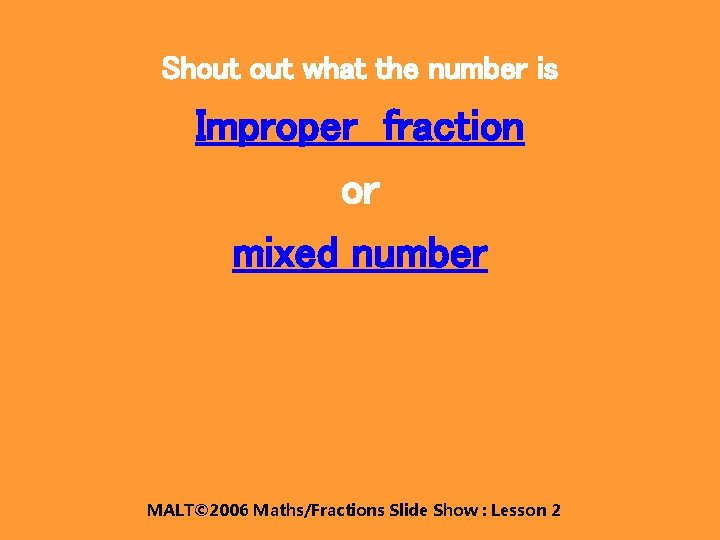 Shout what the number is Improper fraction or mixed number MALT© 2006 Maths/Fractions Slide