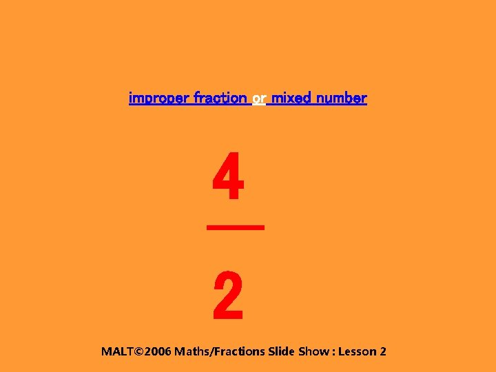 improper fraction or mixed number 4 2 MALT© 2006 Maths/Fractions Slide Show : Lesson